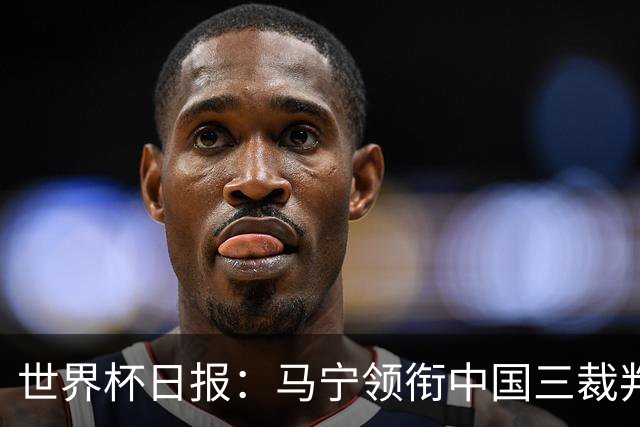 世界杯日报：马宁领衔中国三裁判创史 库拉索获首分突尼斯出局