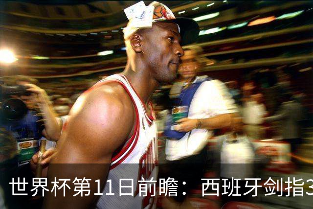 世界杯第11日前瞻：西班牙剑指3分 波斯铁骑抗欧欲破魔咒
